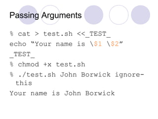 Passing Arguments
% cat > test.sh <<_TEST_
echo “Your name is $1 $2”
_TEST_
% chmod +x test.sh
% ./test.sh John Borwick ignore-
this
Your name is John Borwick
 